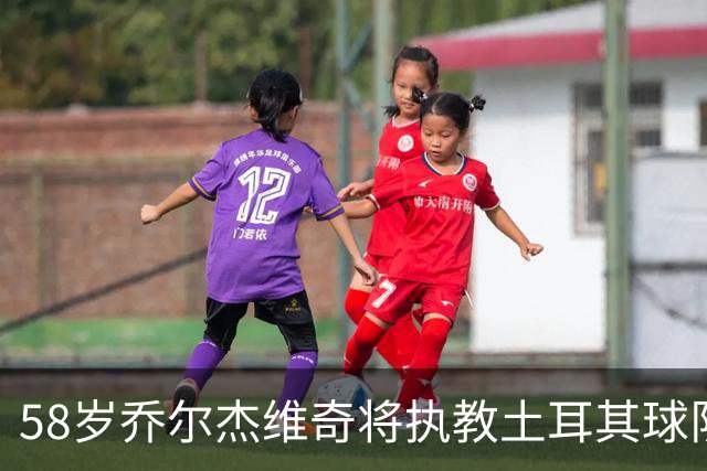 58岁乔尔杰维奇将执教土耳其球队 在中国男篮下课后首度拿起教鞭